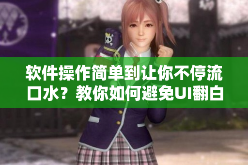 軟件操作簡(jiǎn)單到讓你不停流口水？教你如何避免UI翻白眼流眼淚