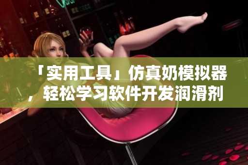 「實(shí)用工具」仿真奶模擬器，輕松學(xué)習(xí)軟件開發(fā)潤(rùn)滑劑