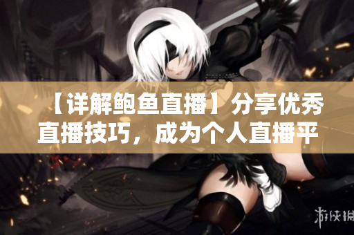 【詳解鮑魚直播】分享優(yōu)秀直播技巧，成為個(gè)人直播平臺運(yùn)營達(dá)人！