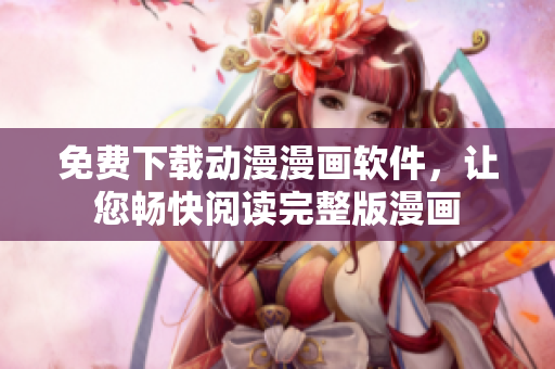 免費(fèi)下載動(dòng)漫漫畫軟件，讓您暢快閱讀完整版漫畫