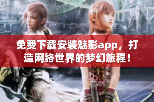 免費(fèi)下載安裝魅影app，打造網(wǎng)絡(luò)世界的夢(mèng)幻旅程！