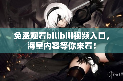 免費(fèi)觀看bilibili視頻入口，海量?jī)?nèi)容等你來(lái)看！