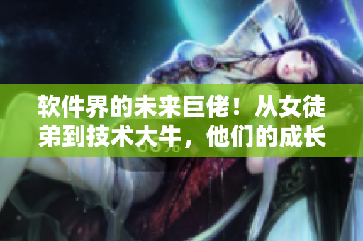 軟件界的未來巨佬！從女徒弟到技術(shù)大牛，他們的成長之路