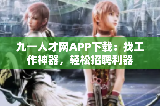 九一人才網(wǎng)APP下載：找工作神器，輕松招聘利器