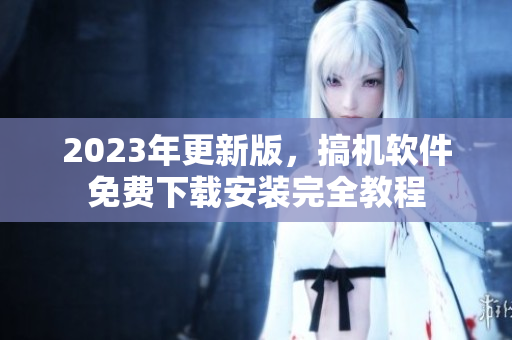 2023年更新版，搞機(jī)軟件免費(fèi)下載安裝完全教程