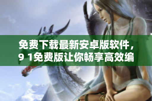 免費下載最新安卓版軟件，9 1免費版讓你暢享高效編輯體驗！