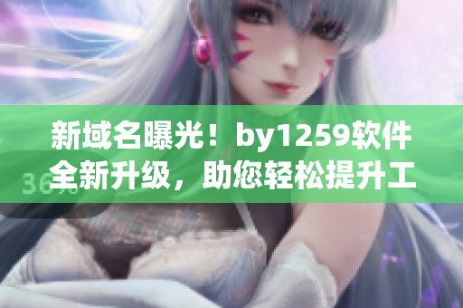 新域名曝光！by1259軟件全新升級，助您輕松提升工作效率
