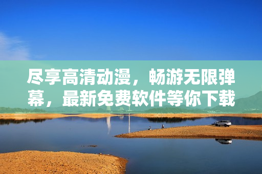 盡享高清動漫，暢游無限彈幕，最新免費軟件等你下載