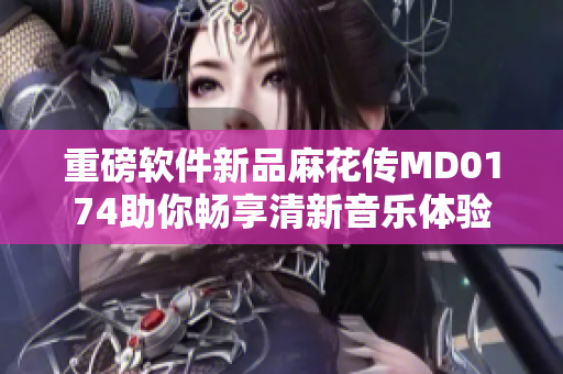重磅軟件新品麻花傳MD0174助你暢享清新音樂體驗