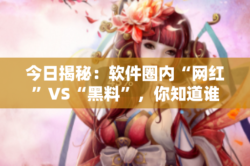 今日揭秘：軟件圈內(nèi)“網(wǎng)紅”VS“黑料”，你知道誰(shuí)背后隱藏著秘密？