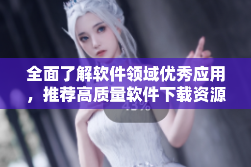 全面了解軟件領(lǐng)域優(yōu)秀應(yīng)用，推薦高質(zhì)量軟件下載資源大全