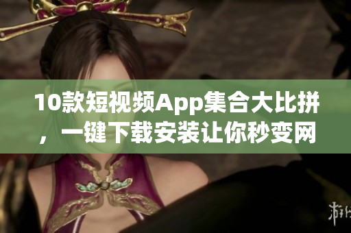 10款短視頻App集合大比拼，一鍵下載安裝讓你秒變網(wǎng)絡(luò)視頻達人