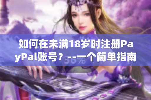 如何在未滿18歲時注冊PayPal賬號？--一個簡單指南