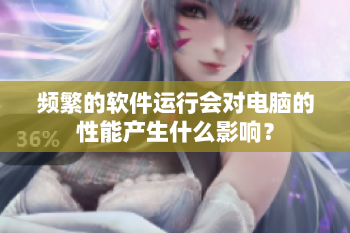 頻繁的軟件運(yùn)行會(huì)對(duì)電腦的性能產(chǎn)生什么影響？