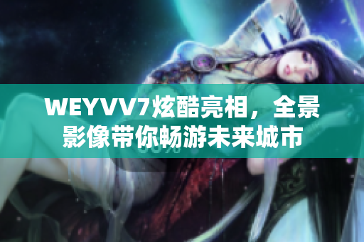 WEYVV7炫酷亮相，全景影像帶你暢游未來城市