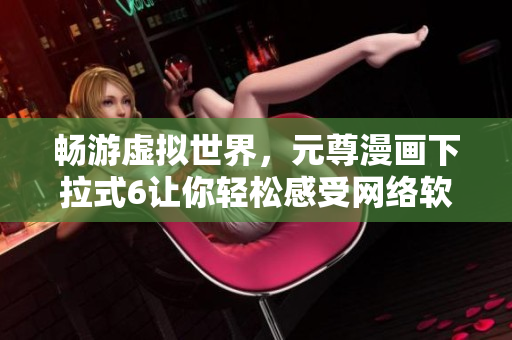 暢游虛擬世界，元尊漫畫下拉式6讓你輕松感受網(wǎng)絡(luò)軟件魅力