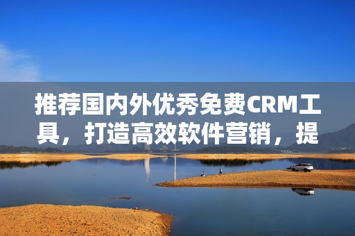 推薦國(guó)內(nèi)外優(yōu)秀免費(fèi)CRM工具，打造高效軟件營(yíng)銷，提升企業(yè)業(yè)績(jī)