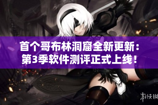 首個哥布林洞窟全新更新：第3季軟件測評正式上線！