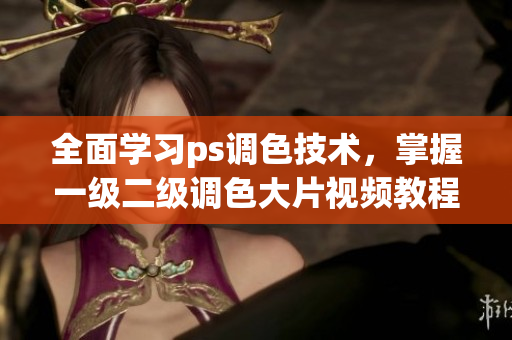 全面學(xué)習(xí)ps調(diào)色技術(shù)，掌握一級二級調(diào)色大片視頻教程