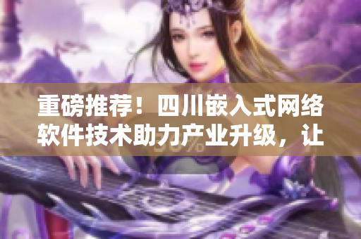 重磅推薦！四川嵌入式網(wǎng)絡(luò)軟件技術(shù)助力產(chǎn)業(yè)升級(jí)，讓軟件開發(fā)更高效！