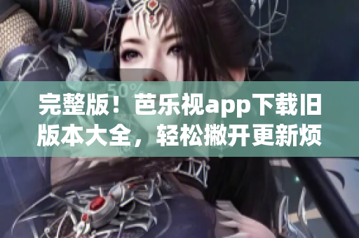 完整版！芭樂視app下載舊版本大全，輕松撇開更新煩惱