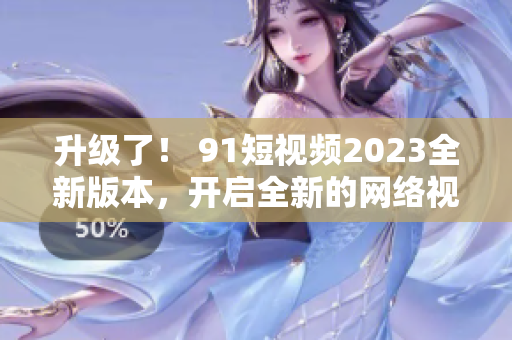 升級(jí)了！ 91短視頻2023全新版本，開(kāi)啟全新的網(wǎng)絡(luò)視覺(jué)體驗(yàn)