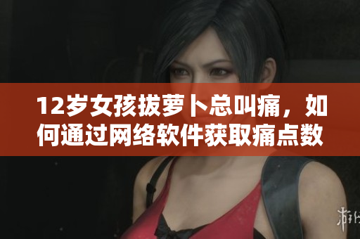 12歲女孩拔蘿卜總叫痛，如何通過網(wǎng)絡(luò)軟件獲取痛點(diǎn)數(shù)據(jù)并進(jìn)行有效處理？