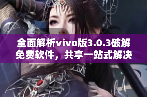 全面解析vivo版3.0.3破解免費軟件，共享一站式解決方案