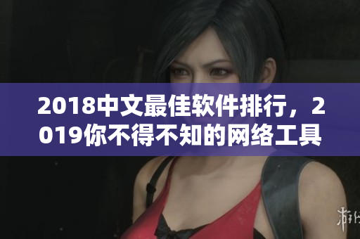 2018中文最佳軟件排行，2019你不得不知的網(wǎng)絡(luò)工具必備清單