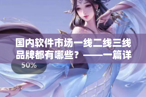 國內(nèi)軟件市場(chǎng)一線二線三線品牌都有哪些？——一篇詳細(xì)分析。
