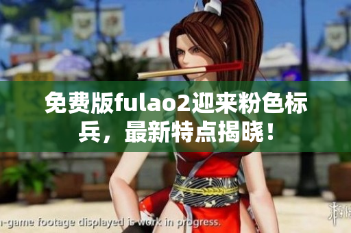 免費(fèi)版fulao2迎來(lái)粉色標(biāo)兵，最新特點(diǎn)揭曉！
