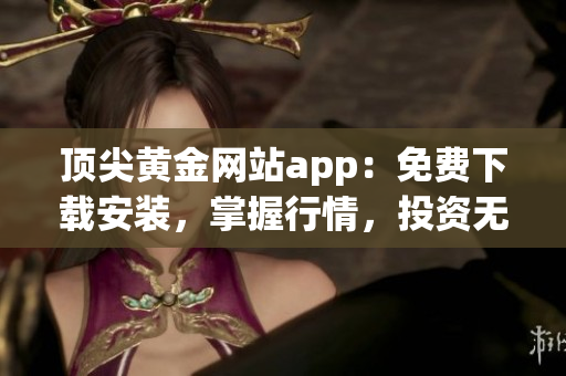 頂尖黃金網(wǎng)站app：免費(fèi)下載安裝，掌握行情，投資無憂