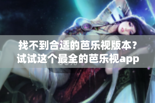 找不到合適的芭樂視版本？試試這個最全的芭樂視app歷史版本下載指南！
