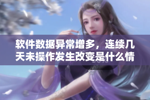 軟件數(shù)據(jù)異常增多，連續(xù)幾天未操作發(fā)生改變是什么情況？