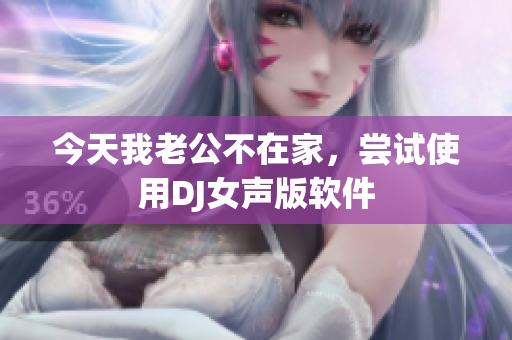 今天我老公不在家，嘗試使用DJ女聲版軟件