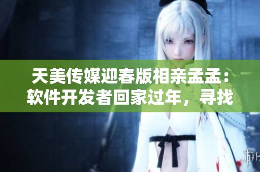 天美傳媒迎春版相親孟孟：軟件開發(fā)者回家過年，尋找靈感與合作機會