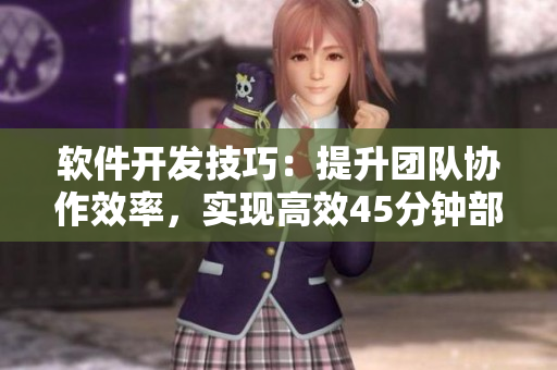 軟件開發(fā)技巧：提升團隊協(xié)作效率，實現(xiàn)高效45分鐘部署