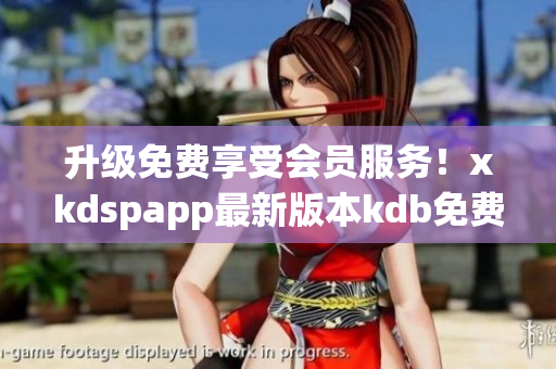 升級(jí)免費(fèi)享受會(huì)員服務(wù)！xkdspapp最新版本kdb免費(fèi)下載