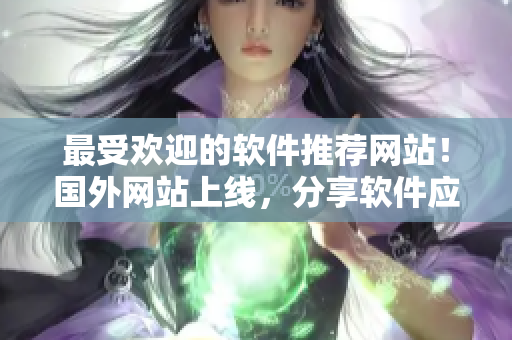 最受歡迎的軟件推薦網(wǎng)站！國(guó)外網(wǎng)站上線，分享軟件應(yīng)用心得