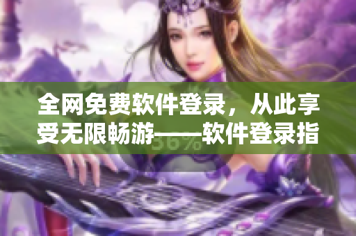 全網(wǎng)免費(fèi)軟件登錄，從此享受無限暢游——軟件登錄指南匯總
