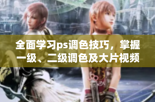全面學(xué)習(xí)ps調(diào)色技巧，掌握一級(jí)、二級(jí)調(diào)色及大片視頻編輯，涵蓋詳盡教程