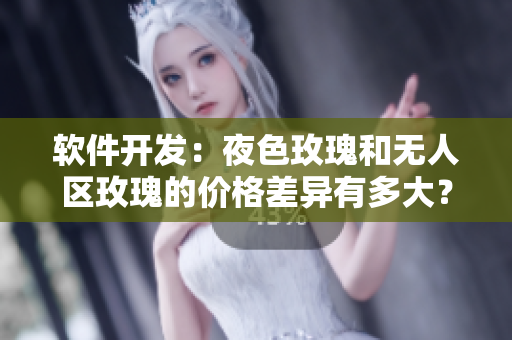 軟件開(kāi)發(fā)：夜色玫瑰和無(wú)人區(qū)玫瑰的價(jià)格差異有多大？