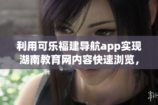利用可樂(lè)福建導(dǎo)航app實(shí)現(xiàn)湖南教育網(wǎng)內(nèi)容快速瀏覽，為教育者提供便捷訪問(wèn)