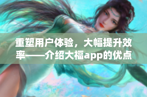 重塑用戶體驗，大幅提升效率——介紹大福app的優(yōu)點