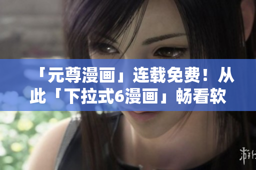 「元尊漫畫(huà)」連載免費(fèi)！從此「下拉式6漫畫(huà)」暢看軟件開(kāi)發(fā)趣事！
