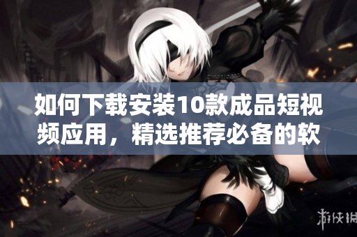 如何下載安裝10款成品短視頻應用，精選推薦必備的軟件探索列表