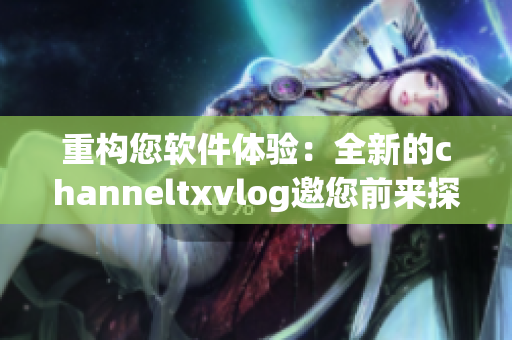 重構(gòu)您軟件體驗(yàn)：全新的channeltxvlog邀您前來(lái)探索！