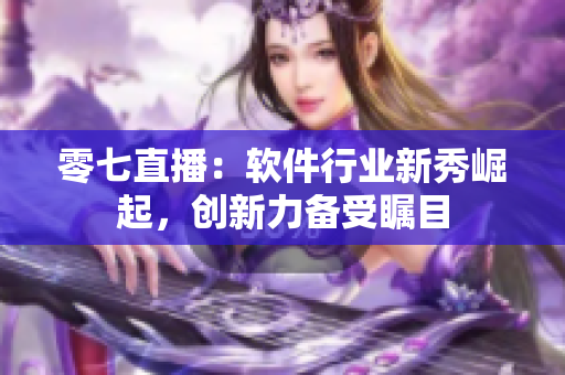 零七直播：軟件行業(yè)新秀崛起，創(chuàng)新力備受矚目