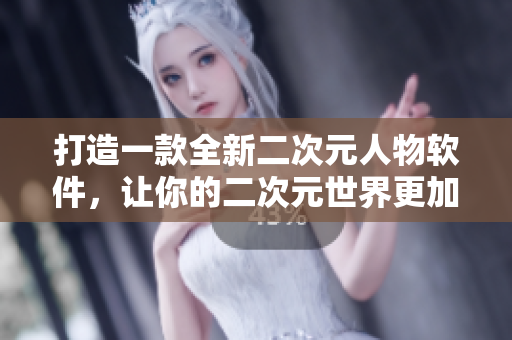 打造一款全新二次元人物軟件，讓你的二次元世界更加豐富多彩！