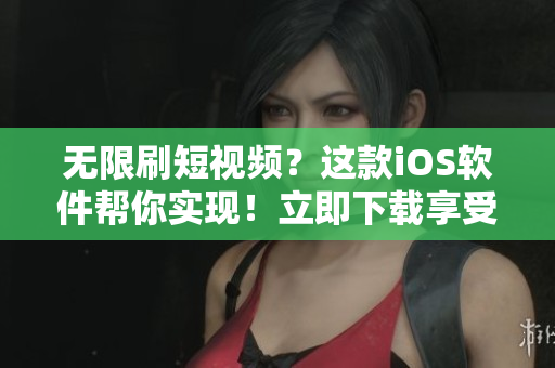 無限刷短視頻？這款iOS軟件幫你實(shí)現(xiàn)！立即下載享受海量內(nèi)容！